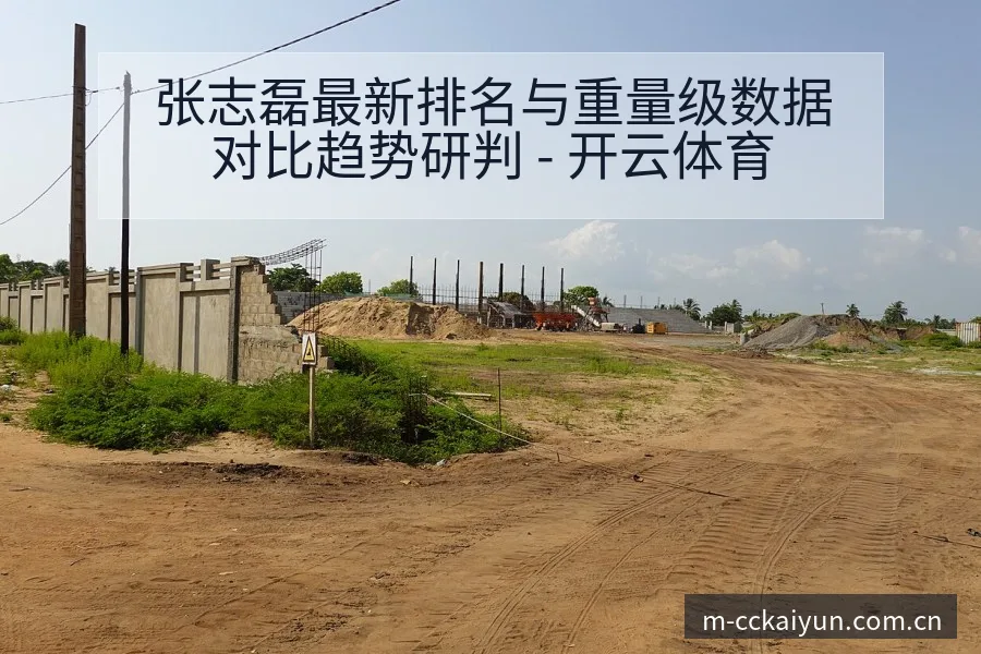 张志磊最新排名与重量级数据对比趋势研判 - 开云体育